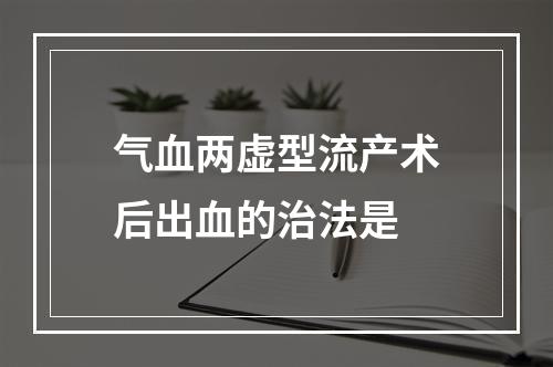 气血两虚型流产术后出血的治法是