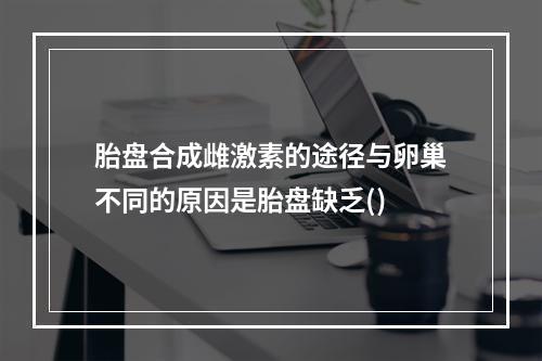 胎盘合成雌激素的途径与卵巢不同的原因是胎盘缺乏()