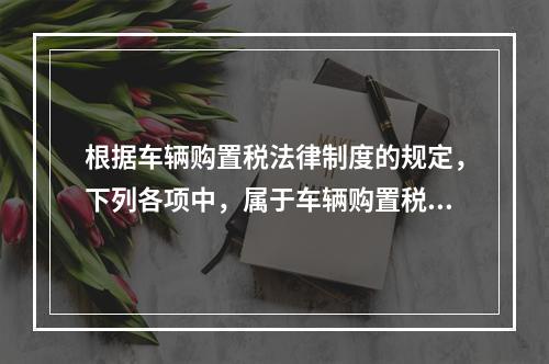 根据车辆购置税法律制度的规定，下列各项中，属于车辆购置税纳税