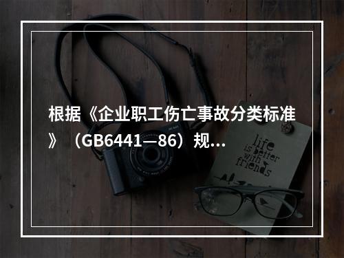 根据《企业职工伤亡事故分类标准》（GB6441—86）规定，