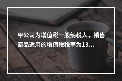 甲公司为增值税一般纳税人，销售商品适用的增值税税率为13％。