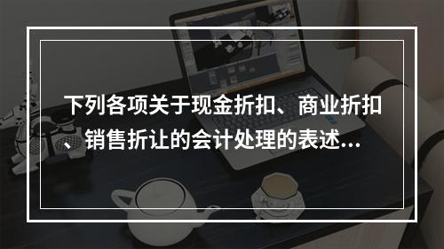 下列各项关于现金折扣、商业折扣、销售折让的会计处理的表述中，