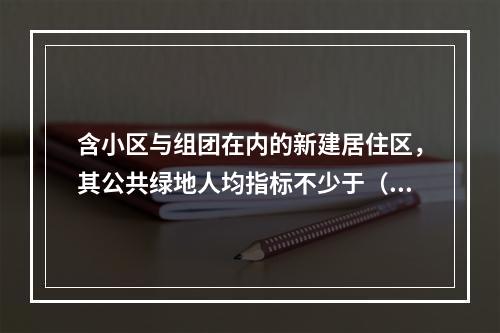 含小区与组团在内的新建居住区，其公共绿地人均指标不少于（　