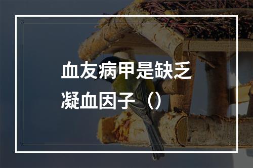 血友病甲是缺乏凝血因子（）