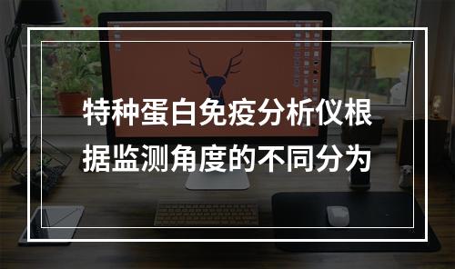 特种蛋白免疫分析仪根据监测角度的不同分为