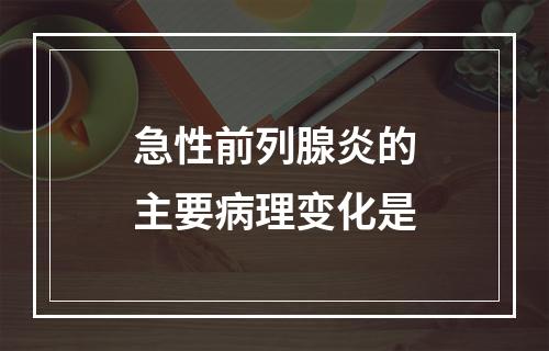 急性前列腺炎的主要病理变化是