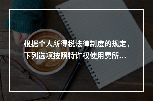 根据个人所得税法律制度的规定，下列选项按照特许权使用费所得缴