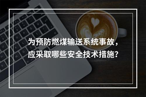 为预防燃煤输送系统事故，应采取哪些安全技术措施？