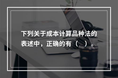 下列关于成本计算品种法的表述中，正确的有（　）。