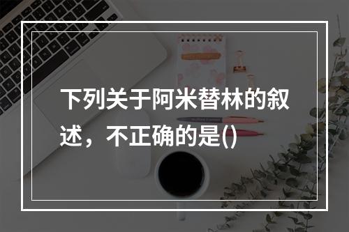 下列关于阿米替林的叙述，不正确的是()