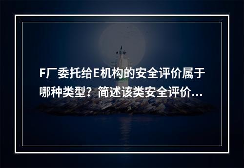 F厂委托给E机构的安全评价属于哪种类型？简述该类安全评价包括