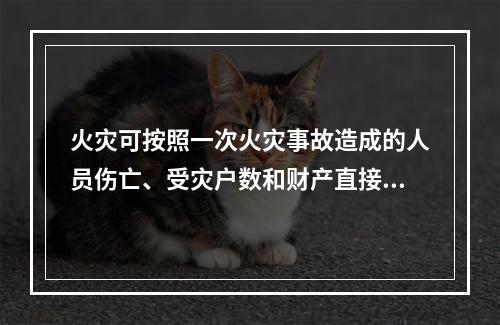 火灾可按照一次火灾事故造成的人员伤亡、受灾户数和财产直接损失