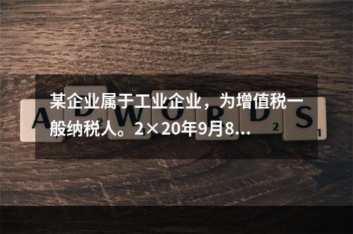 某企业属于工业企业，为增值税一般纳税人。2×20年9月8日，