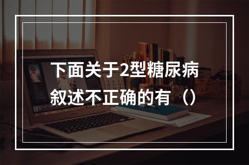 下面关于2型糖尿病叙述不正确的有（）