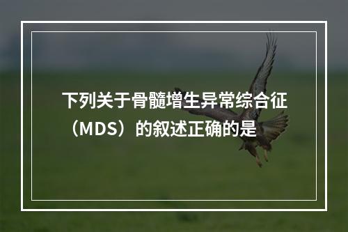 下列关于骨髓增生异常综合征（MDS）的叙述正确的是