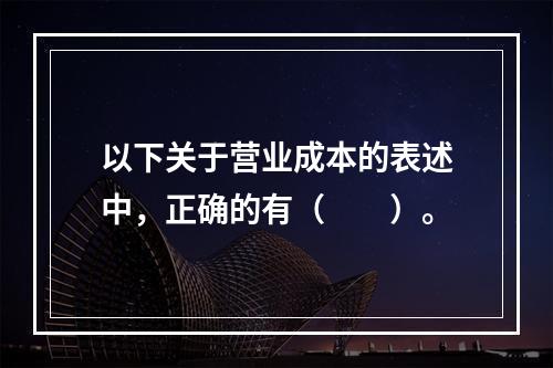 以下关于营业成本的表述中，正确的有（　　）。