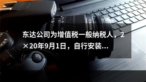 东达公司为增值税一般纳税人，2×20年9月1日，自行安装建造