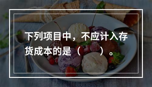 下列项目中，不应计入存货成本的是（  ）。