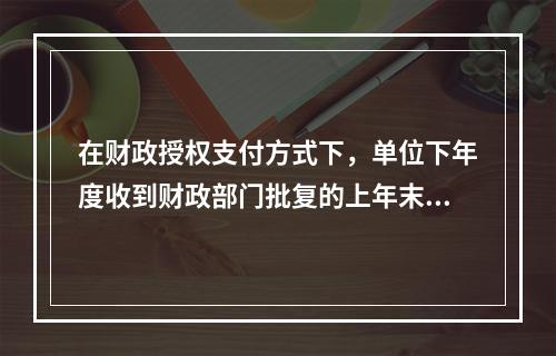 在财政授权支付方式下，单位下年度收到财政部门批复的上年末未下