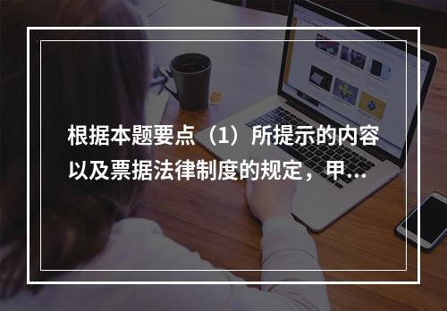 根据本题要点（1）所提示的内容以及票据法律制度的规定，甲企业