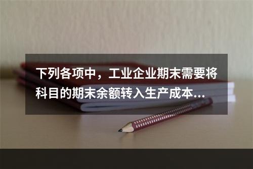 下列各项中，工业企业期末需要将科目的期末余额转入生产成本的是