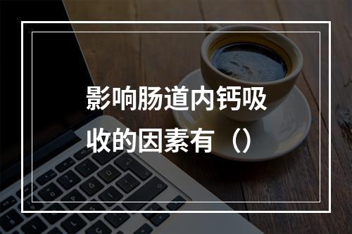 影响肠道内钙吸收的因素有（）