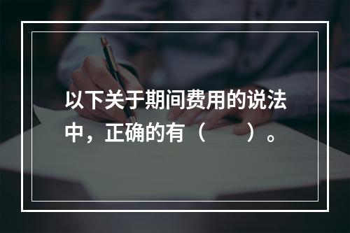 以下关于期间费用的说法中，正确的有（　　）。