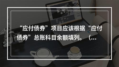 “应付债券”项目应该根据“应付债券”总账科目余额填列。（　）