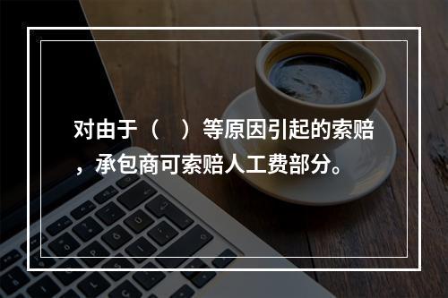 对由于（　）等原因引起的索赔，承包商可索赔人工费部分。