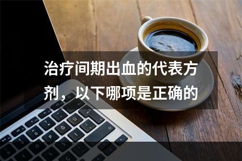 治疗间期出血的代表方剂，以下哪项是正确的