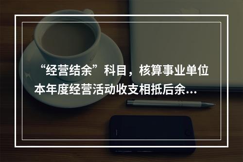 “经营结余”科目，核算事业单位本年度经营活动收支相抵后余额弥