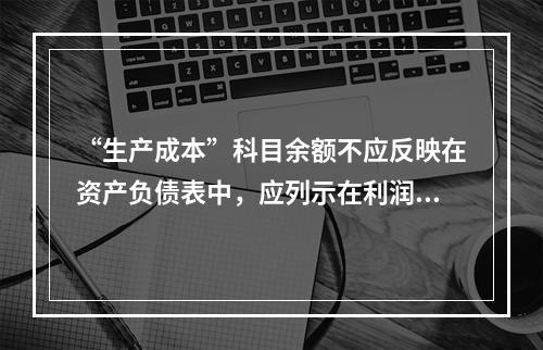 “生产成本”科目余额不应反映在资产负债表中，应列示在利润表中