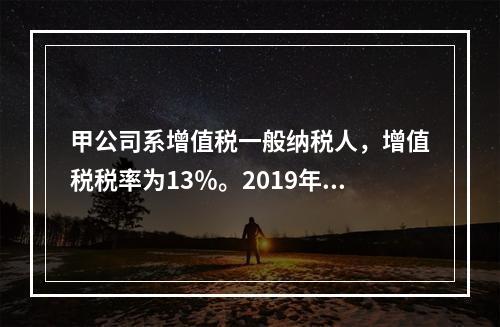 甲公司系增值税一般纳税人，增值税税率为13％。2019年1月