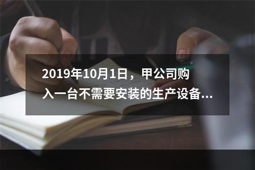 2019年10月1日，甲公司购入一台不需要安装的生产设备，增