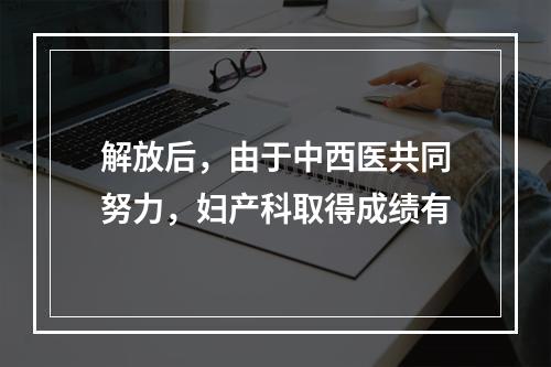 解放后，由于中西医共同努力，妇产科取得成绩有