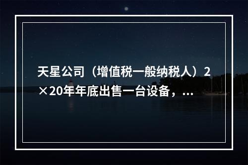 天星公司（增值税一般纳税人）2×20年年底出售一台设备，开出