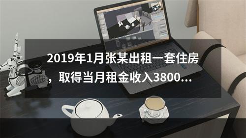 2019年1月张某出租一套住房，取得当月租金收入3800元，