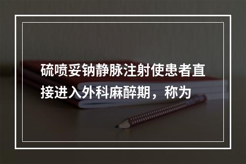 硫喷妥钠静脉注射使患者直接进入外科麻醉期，称为