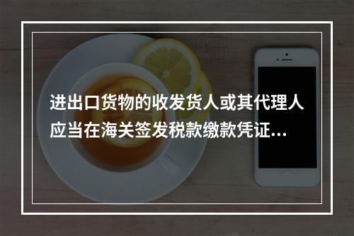 进出口货物的收发货人或其代理人应当在海关签发税款缴款凭证之日