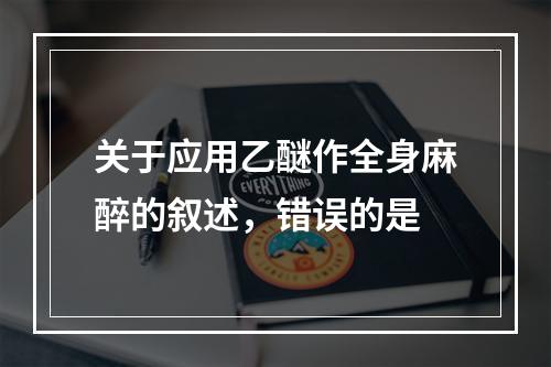 关于应用乙醚作全身麻醉的叙述，错误的是