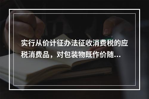 实行从价计征办法征收消费税的应税消费品，对包装物既作价随同应