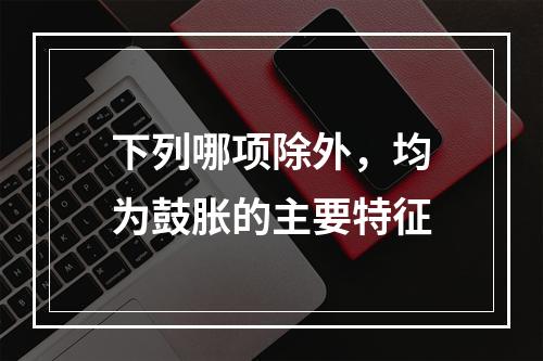 下列哪项除外，均为鼓胀的主要特征