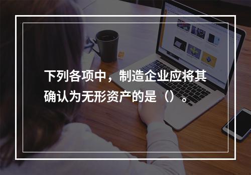 下列各项中，制造企业应将其确认为无形资产的是（）。