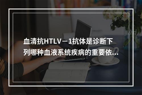 血清抗HTLV－1抗体是诊断下列哪种血液系统疾病的重要依据