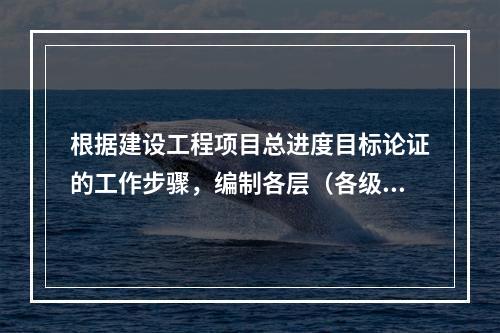 根据建设工程项目总进度目标论证的工作步骤，编制各层（各级）进