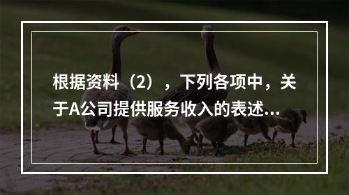 根据资料（2），下列各项中，关于A公司提供服务收入的表述正确