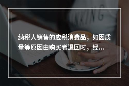 纳税人销售的应税消费品，如因质量等原因由购买者退回时，经机构