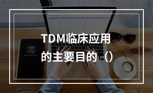 TDM临床应用的主要目的（）