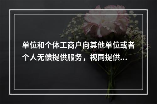 单位和个体工商户向其他单位或者个人无偿提供服务，视同提供应税