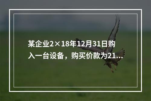 某企业2×18年12月31日购入一台设备，购买价款为210万